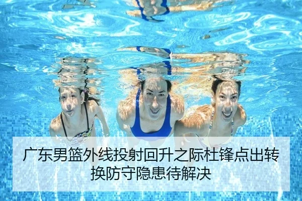广东男篮外线投射回升之际杜锋点出转换防守隐患待解决